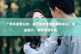 广州市调查公司：吴江区爱情挽回服务中心：专业助力，重燃爱情火花