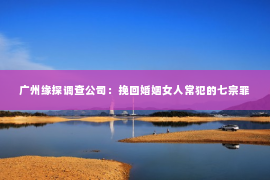 广州缘探调查公司：挽回婚姻女人常犯的七宗罪