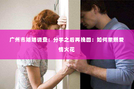 广州市婚姻调查：分手之后再挽回：如何重燃爱情火花