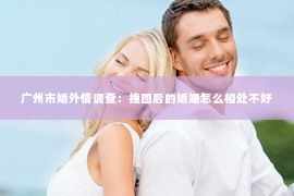 广州市婚外情调查：挽回后的婚姻怎么相处不好
