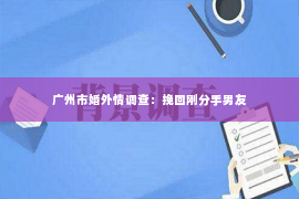 广州市婚外情调查：挽回刚分手男友