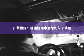 广州侦探：挽回婚姻中的怨妇句子简短