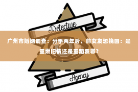 广州市婚姻调查：分手两年后，前女友想挽回：是重燃旧情还是重蹈覆辙？