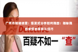 广州市婚姻调查：爆发式分手如何挽回：揭秘挽回爱情的策略与技巧