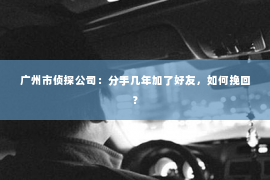 广州市侦探公司：分手几年加了好友，如何挽回？