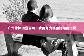 广州缘探调查公司：我要努力挽回婚姻的说说