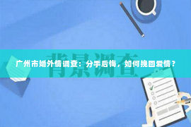 广州市婚外情调查：分手后悔，如何挽回爱情？