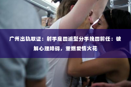 广州出轨取证：射手座回避型分手挽回前任：破解心理障碍，重燃爱情火花