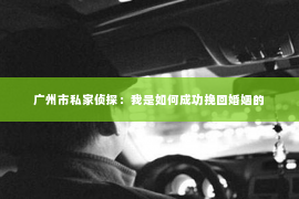 广州市私家侦探：我是如何成功挽回婚姻的
