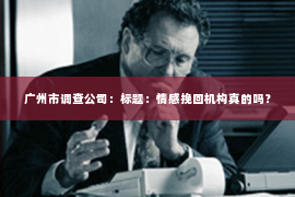 广州市调查公司：标题：情感挽回机构真的吗？