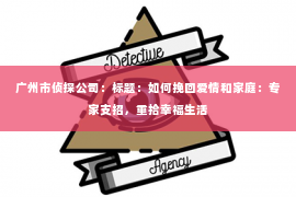 广州市侦探公司：标题：如何挽回爱情和家庭：专家支招，重拾幸福生活