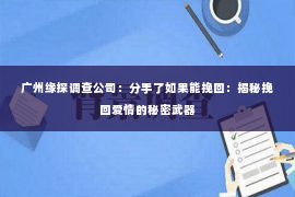 广州缘探调查公司：分手了如果能挽回：揭秘挽回爱情的秘密武器