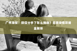 广州缘探：微信分手了怎么挽回？拯救爱情攻略全解析