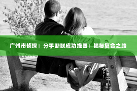 广州市侦探：分手断联成功挽回：揭秘复合之路