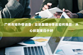 广州市婚外情调查：女朋友提分手后如何挽回：从心碎到重归于好