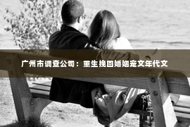 广州市调查公司：重生挽回婚姻宠文年代文