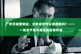广州市调查取证：分手后还可以挽回她吗？—— 一场关于爱与成长的自我对话