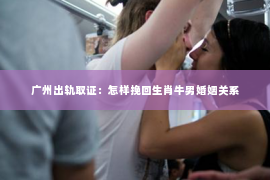 广州出轨取证：怎样挽回生肖牛男婚姻关系