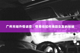 广州市婚外情调查：情商低如何挽回女友的婚姻