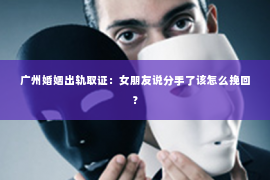 广州婚姻出轨取证：女朋友说分手了该怎么挽回？