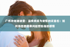 广州市婚姻调查：当疾病成为爱情的试金石：如何挽回因健康问题而动摇的感情