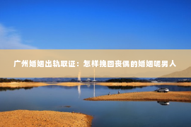 广州婚姻出轨取证：怎样挽回丧偶的婚姻呢男人
