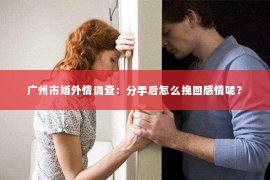 广州市婚外情调查：分手后怎么挽回感情呢？