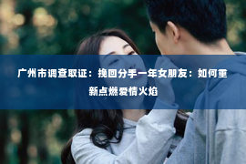 广州市调查取证：挽回分手一年女朋友：如何重新点燃爱情火焰