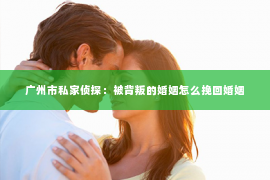 广州市私家侦探：被背叛的婚姻怎么挽回婚姻