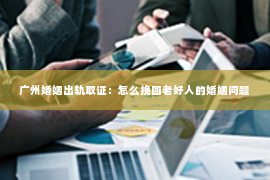 广州婚姻出轨取证：怎么挽回老好人的婚姻问题