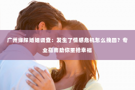 广州缘探婚姻调查：发生了情感危机怎么挽回？专业指南助你重拾幸福