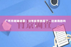 广州市婚姻调查：分手后他回来了，还要挽回吗？