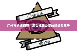 广州市婚姻调查：怎么挽回公婆的婚姻和孩子