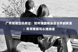 广州婚姻出轨取证：如何挽回被逼迫分手的男友：有效策略与心理调适