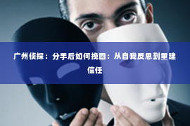 广州侦探：分手后如何挽回：从自我反思到重建信任