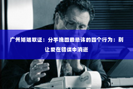广州婚姻取证：分手挽回最忌讳的四个行为：别让爱在错误中消逝