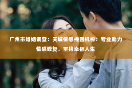 广州市婚姻调查：天城情感挽回机构：专业助力情感修复，重拾幸福人生