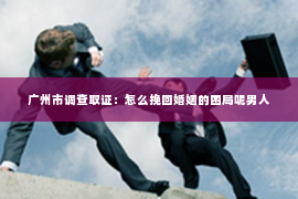 广州市调查取证：怎么挽回婚姻的困局呢男人