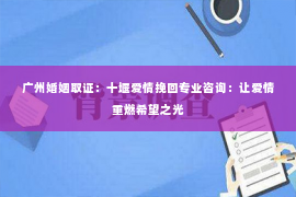 广州婚姻取证：十堰爱情挽回专业咨询：让爱情重燃希望之光