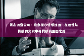 广州市调查公司：北京栀心情感挽回：在理性与情感的交织中寻找破镜重圆之路