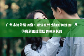 广州市婚外情调查：老公在外出轨如何挽回：从伤痛到重建信任的漫漫长路