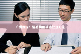 广州缘探：情感挽回被骗处理方法