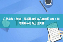 广州缘探：标题：情感挽回骗局文案图片揭秘：如何识别并避免上当受骗
