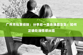 广州市私家侦探：分手后一直去挽回女生：如何正确处理情感纠葛