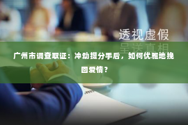 广州市调查取证：冲动提分手后，如何优雅地挽回爱情？