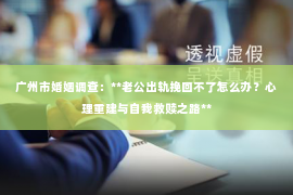 广州市婚姻调查：**老公出轨挽回不了怎么办？心理重建与自我救赎之路**