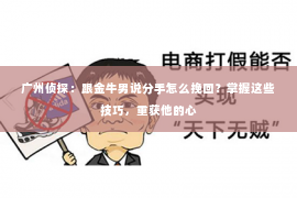 广州侦探：跟金牛男说分手怎么挽回？掌握这些技巧，重获他的心