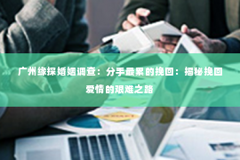 广州缘探婚姻调查：分手最累的挽回：揭秘挽回爱情的艰难之路