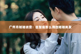 广州市婚姻调查：巨蟹座怎么挽回婚姻男友