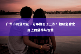 广州市调查取证：分手挽回了三次：揭秘复合之路上的坚持与智慧